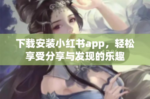 下载安装小红书app，轻松享受分享与发现的乐趣