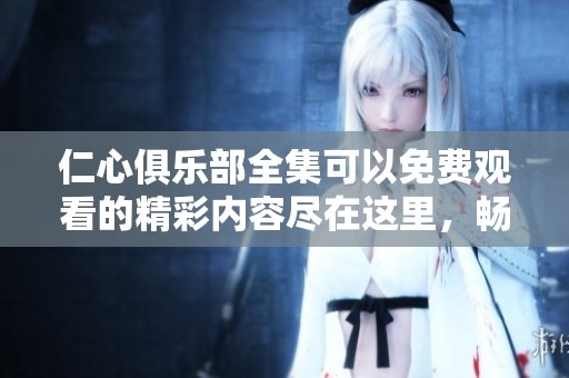 仁心俱乐部全集可以免费观看的精彩内容尽在这里，畅享观看乐趣！