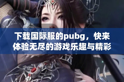 下载国际服的pubg，快来体验无尽的游戏乐趣与精彩战斗！