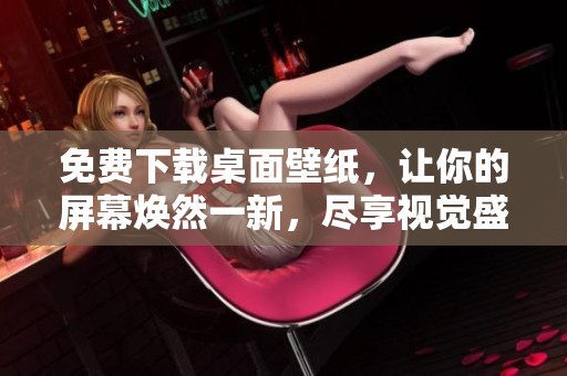 免费下载桌面壁纸，让你的屏幕焕然一新，尽享视觉盛宴