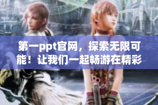 第一ppt官网，探索无限可能！让我们一起畅游在精彩的PPT世界中。