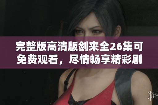 完整版高清版剑来全26集可免费观看，尽情畅享精彩剧情！