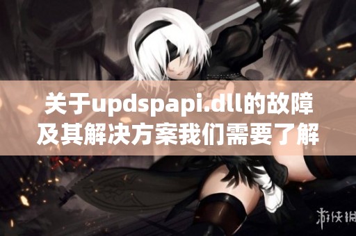 关于updspapi.dll的故障及其解决方案我们需要了解的内容有哪些