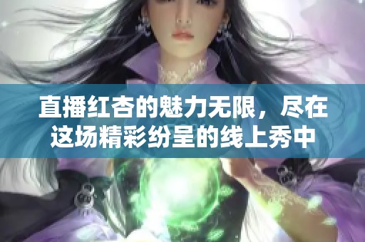 直播红杏的魅力无限，尽在这场精彩纷呈的线上秀中
