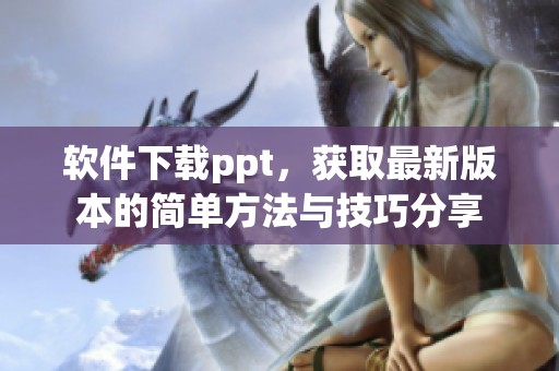 软件下载ppt，获取最新版本的简单方法与技巧分享