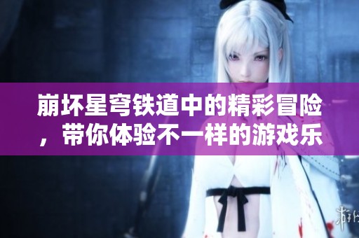 崩坏星穹铁道中的精彩冒险，带你体验不一样的游戏乐趣
