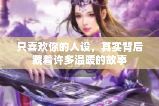 只喜欢你的人设，其实背后藏着许多温暖的故事
