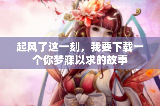 起风了这一刻，我要下载一个你梦寐以求的故事