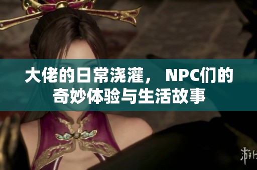 大佬的日常浇灌， NPC们的奇妙体验与生活故事