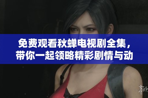免费观看秋蝉电视剧全集，带你一起领略精彩剧情与动人故事
