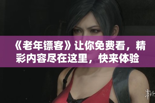 《老年镖客》让你免费看，精彩内容尽在这里，快来体验吧！