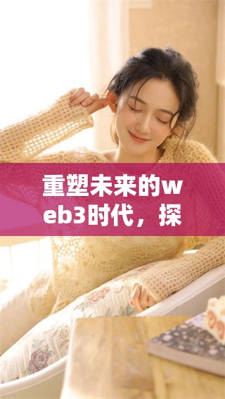 重塑未来的web3时代，探索无限可能性与创新应用