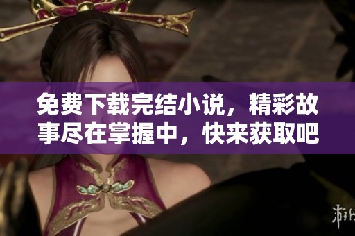 免费下载完结小说，精彩故事尽在掌握中，快来获取吧！