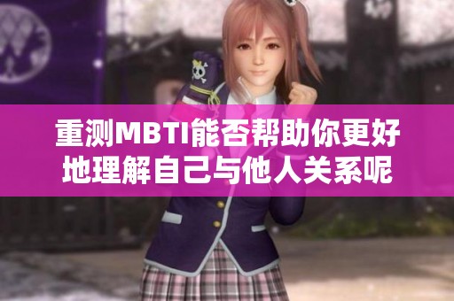 重测MBTI能否帮助你更好地理解自己与他人关系呢