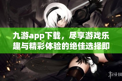 九游app下载，尽享游戏乐趣与精彩体验的绝佳选择即刻下载吧！