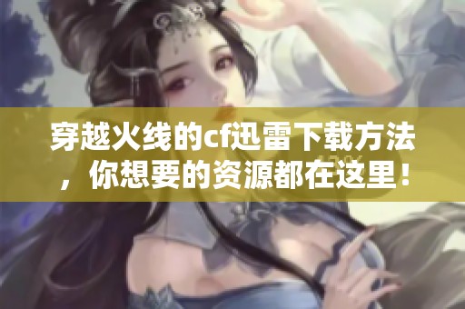 穿越火线的cf迅雷下载方法，你想要的资源都在这里！