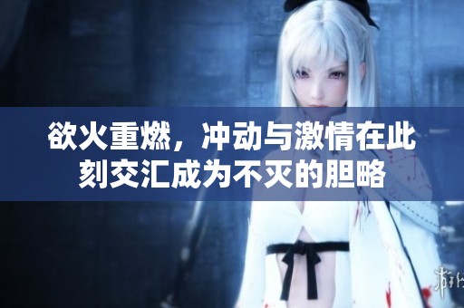 欲火重燃，冲动与激情在此刻交汇成为不灭的胆略