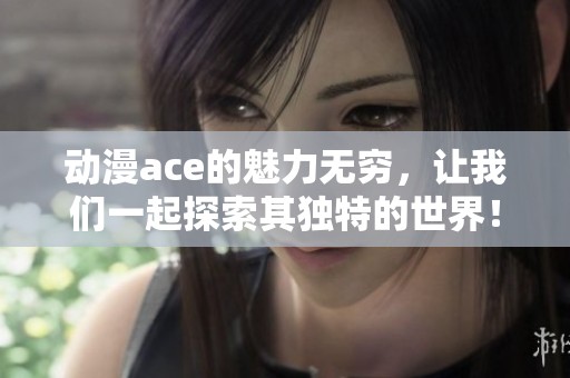 动漫ace的魅力无穷，让我们一起探索其独特的世界！