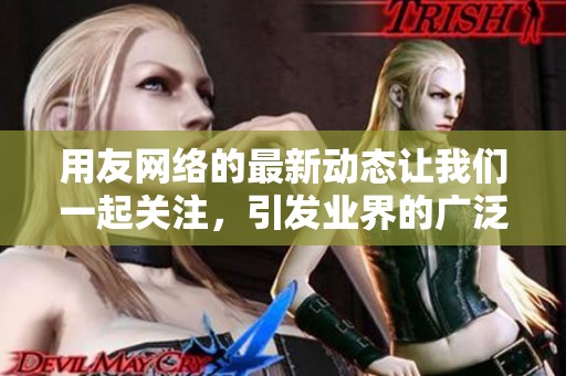 用友网络的最新动态让我们一起关注，引发业界的广泛讨论与反响