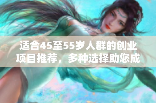 适合45至55岁人群的创业项目推荐，多种选择助您成功开启新事业