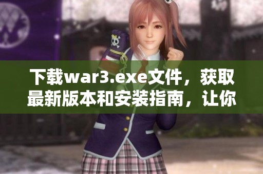 下载war3.exe文件，获取最新版本和安装指南，让你畅玩游戏！