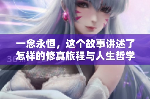 一念永恒，这个故事讲述了怎样的修真旅程与人生哲学呢
