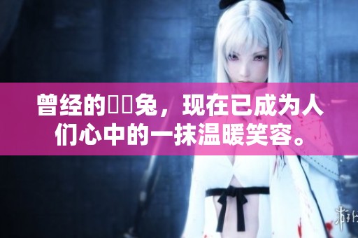 曾经的囧囧兔，现在已成为人们心中的一抹温暖笑容。