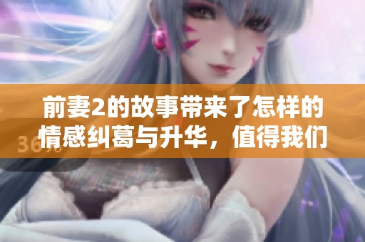 前妻2的故事带来了怎样的情感纠葛与升华，值得我们细细思考与品味。