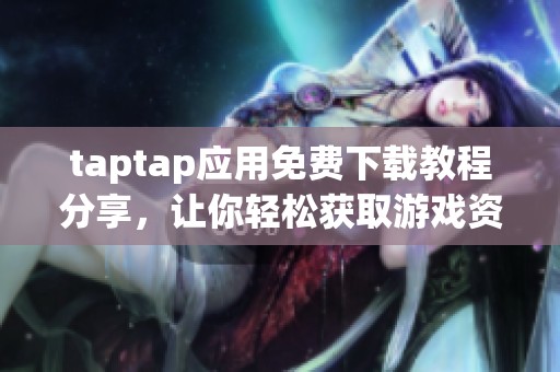 taptap应用免费下载教程分享，让你轻松获取游戏资源