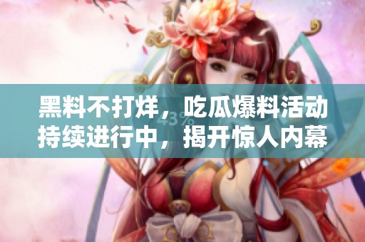 黑料不打烊，吃瓜爆料活动持续进行中，揭开惊人内幕。