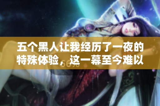 五个黑人让我经历了一夜的特殊体验，这一幕至今难以忘怀