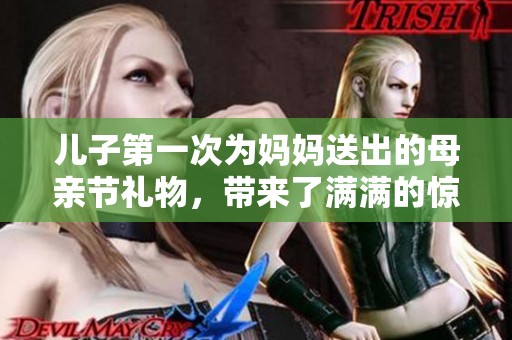儿子第一次为妈妈送出的母亲节礼物，带来了满满的惊喜和感动