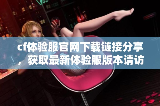 cf体验服官网下载链接分享，获取最新体验服版本请访问官网