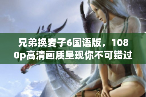 兄弟换麦子6国语版，1080p高清画质呈现你不可错过的精彩内容