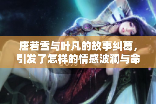 唐若雪与叶凡的故事纠葛，引发了怎样的情感波澜与命运交织呢