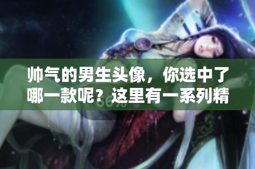 帅气的男生头像，你选中了哪一款呢？这里有一系列精彩的分享！