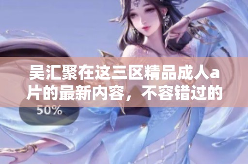 吴汇聚在这三区精品****的最新内容，不容错过的热辣体验持续不断。