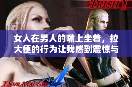 女人在男人的嘴上坐着，拉大便的行为让我感到震惊与无奈
