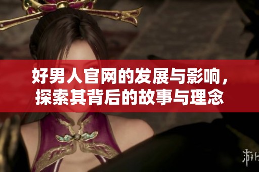 好男人官网的发展与影响，探索其背后的故事与理念