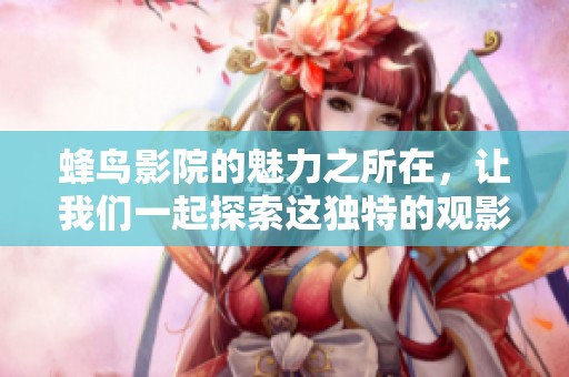 蜂鸟影院的魅力之所在，让我们一起探索这独特的观影体验。
