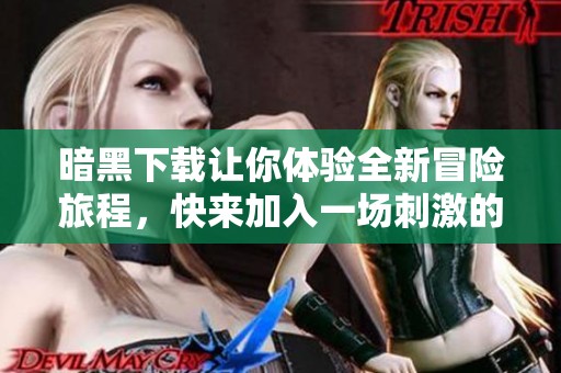 暗黑下载让你体验全新冒险旅程，快来加入一场刺激的游戏吧！