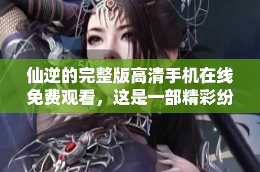 仙逆的完整版高清手机在线免费观看，这是一部精彩纷呈的作品