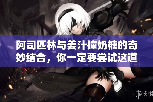 阿司匹林与姜汁撞奶糖的奇妙结合，你一定要尝试这道甜品