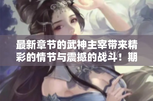 最新章节的武神主宰带来精彩的情节与震撼的战斗！期待你的阅读与分享！
