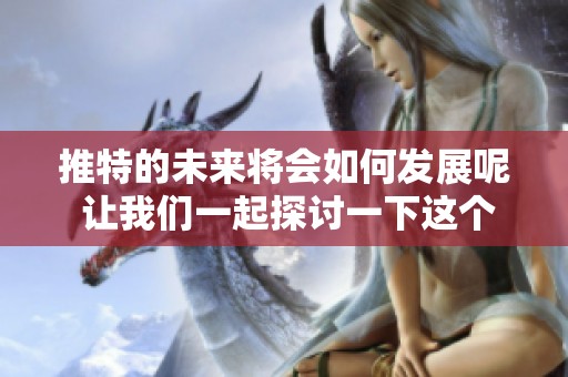 推特的未来将会如何发展呢 让我们一起探讨一下这个重要话题