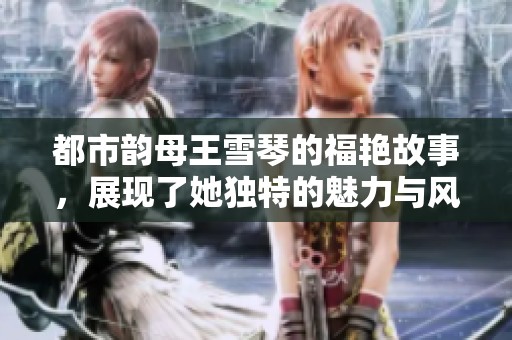 都市韵母王雪琴的福艳故事，展现了她独特的魅力与风采
