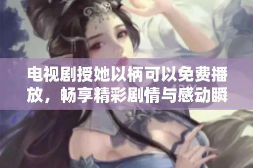电视剧授她以柄可以免费播放，畅享精彩剧情与感动瞬间