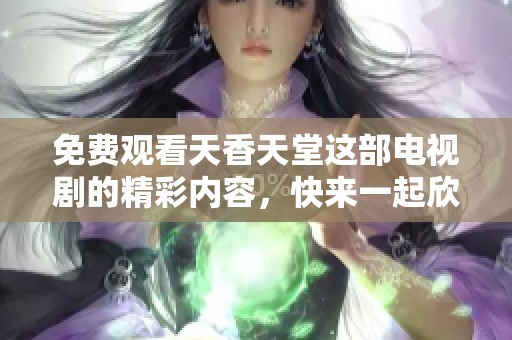 免费观看天香天堂这部电视剧的精彩内容，快来一起欣赏吧！