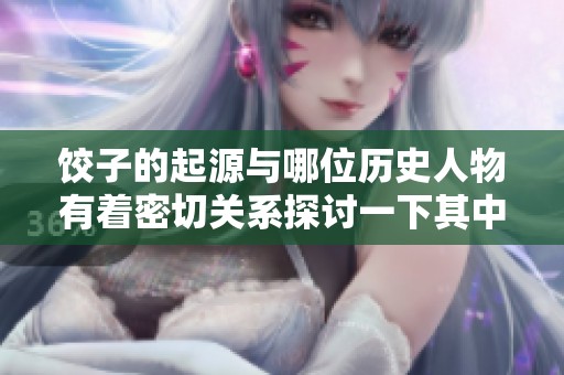 饺子的起源与哪位历史人物有着密切关系探讨一下其中的渊源与影响。