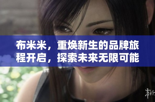 布米米，重焕新生的品牌旅程开启，探索未来无限可能性